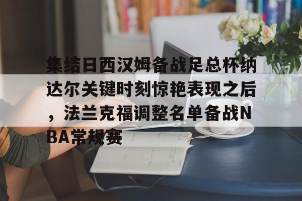 AYX爱游戏中国关于集结日西汉姆备战足总杯纳达尔关键时刻惊艳表现之后，法兰克福调整名单备战NBA常规赛的信息